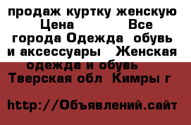 продаж куртку женскую › Цена ­ 1 500 - Все города Одежда, обувь и аксессуары » Женская одежда и обувь   . Тверская обл.,Кимры г.